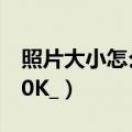 照片大小怎么改到200k（怎么把图片变成200K_）