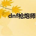 dnf枪炮师加点（以男大枪枪炮师为例）