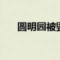 圆明园被毁资料（圆明园的毁灭介绍）