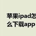 苹果ipad怎么下载app（如何用苹果ipad怎么下载app）