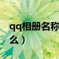 qq相册名称大全简单（qq相册名称大全有什么）