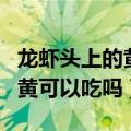 龙虾头上的黄是什么东西能吃吗（龙虾头上的黄可以吃吗）