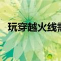 玩穿越火线需要什么配置（都有什么要求）