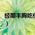 经期丰胸吃什么最有效（经期丰胸可以吃什么）