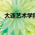 大连艺术学院怎么样（大连艺术学院简介）