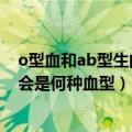 o型血和ab型生的孩子是什么血型（o型血和ab型生的孩子会是何种血型）