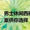 男士休闲西裤怎么搭（六种时髦有品的搭配方案供你选择）