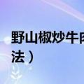 野山椒炒牛肉怎么做（野山椒炒牛肉的烹饪方法）