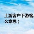 上游客户下游客户是什么意思（上游客户下游客户分别是什么意思）