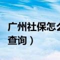 广州社保怎么查（广州个人社保明细信息怎么查询）