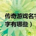 传奇游戏名字大全霸气的（传奇霸气的游戏名字有哪些）