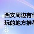 西安周边有什么好玩的地方推荐（西安周边好玩的地方推荐）