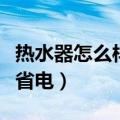 热水器怎么样使用比较省电（热水器使用怎么省电）