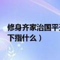 修身齐家治国平天下这句话是什么意思（修身齐家治国平天下指什么）