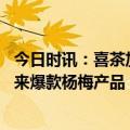 今日时讯：喜茶加盟持续进入更多新城市 为更多大众用户带来爆款杨梅产品