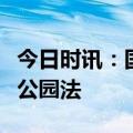 今日时讯：国家公园管理局：将推动出台国家公园法