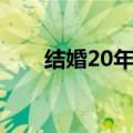 结婚20年是啥婚（结婚20年叫什么）