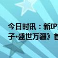 今日时讯：新IP为文旅赋能！7月18日洛阳上阳宫《真龙天子·盛世万疆》首演