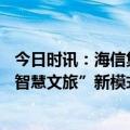 今日时讯：海信集团：云脑赋能、科技赋力 助力青岛打造“智慧文旅”新模式