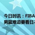 今日时讯：FIBA世界杯：中国男篮兵败马尼拉谁之痛？亚洲男篮难道要看日本？