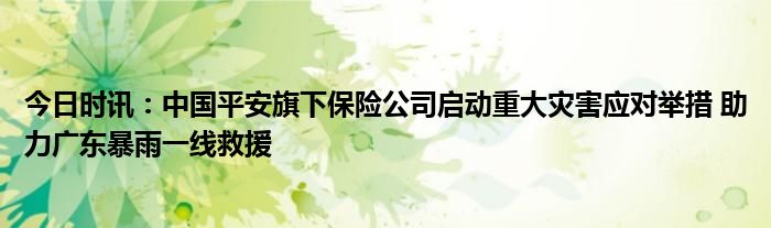 今日时讯：中国平安旗下保险公司启动重大灾害应对举措 助力广东暴雨一线救援