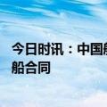 今日时讯：中国船舶：子公司外高桥造船签订约10亿美元造船合同