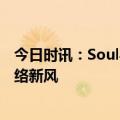 今日时讯：Soul与用户共建清朗社交生态，创新引领安全网络新风