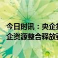 今日时讯：央企投资协会：聚焦战略性新兴产业发展 推动央企资源整合释放要素价值