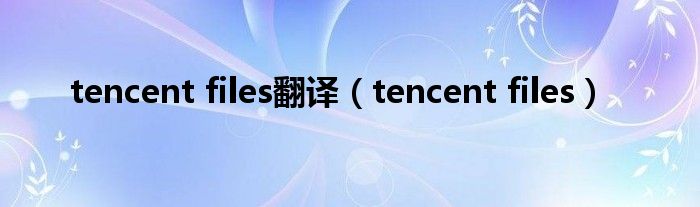tencent files翻译（tencent files）