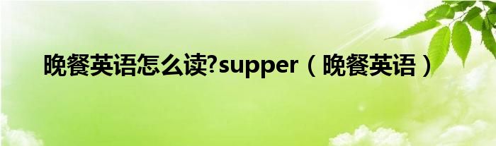 晚餐英语怎么读?supper（晚餐英语）