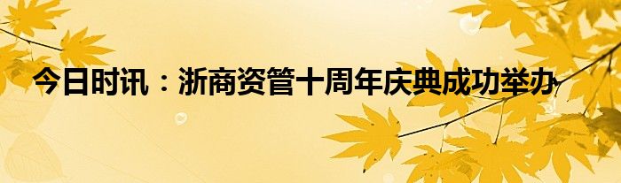 今日时讯：浙商资管十周年庆典成功举办