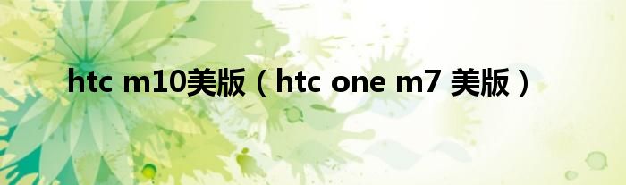 htc m10美版（htc one m7 美版）