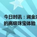 今日时讯：润金店焕新形象深耕重庆市场， 打造艺术空间里的高级珠宝体验