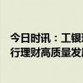 今日时讯：工银理财董事长王海璐：中央金融工作会议为银行理财高质量发展指明前进方向