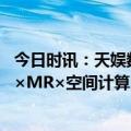 今日时讯：天娱数科子公司更名为“智境云创” ，引爆“AI×MR×空间计算”乘数效应