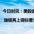 今日时讯：美股盘前要点 | 瑞银再上调标普500指数年终目标 油气行业再添两宗并购