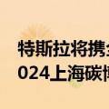 特斯拉将携全品类可持续能源解决方案亮相2024上海碳博会