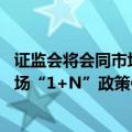 证监会将会同市场有关各方 共同推动新“国九条”和资本市场“1+N”政策体系落实落地