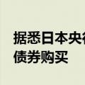 据悉日本央行最早将在6月的会议上考虑减少债券购买