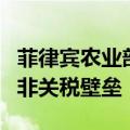 菲律宾农业部成立工作专班以降低农产品进口非关税壁垒