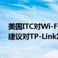 美国ITC对Wi-Fi路由器等作出337部分终裁：如存在侵权，建议对TP-Link发布禁止令