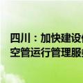 四川：加快建设低空智能信息基础设施，探索建立省级低空空管运行管理服务平台