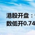 港股开盘：恒生指数低开0.37% 恒生科技指数低开0.74%