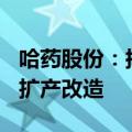 哈药股份：拟投770万元对口服液三车间进行扩产改造