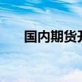 国内期货开盘多数下跌，硅铁跌超5%