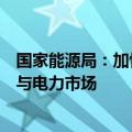 国家能源局：加快电力现货市场建设，进一步推动新能源参与电力市场