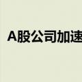 A股公司加速出海 “中国智造”成为主力军