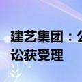 建艺集团：公司就票据纠纷事项向法院提起诉讼获受理