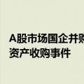 A股市场国企并购重组接连落地 年内地方国企现身10起重大资产收购事件