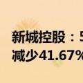 新城控股：5月合同销售金额约41亿元，同比减少41.67%